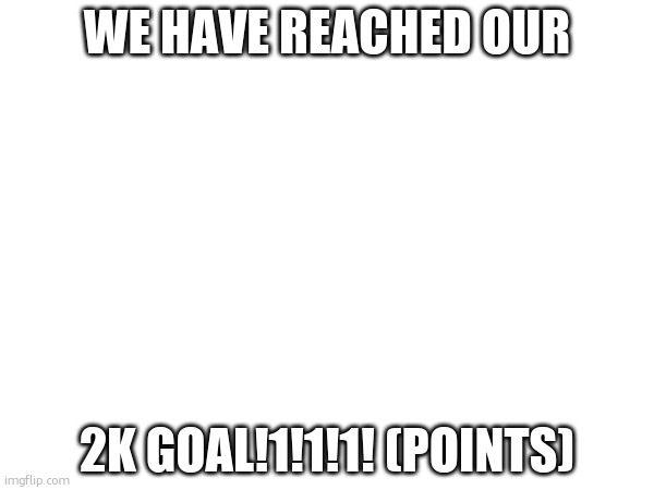 POINT GOAL REACHED!1!1!1! | WE HAVE REACHED OUR; 2K GOAL!1!1!1! (POINTS) | made w/ Imgflip meme maker