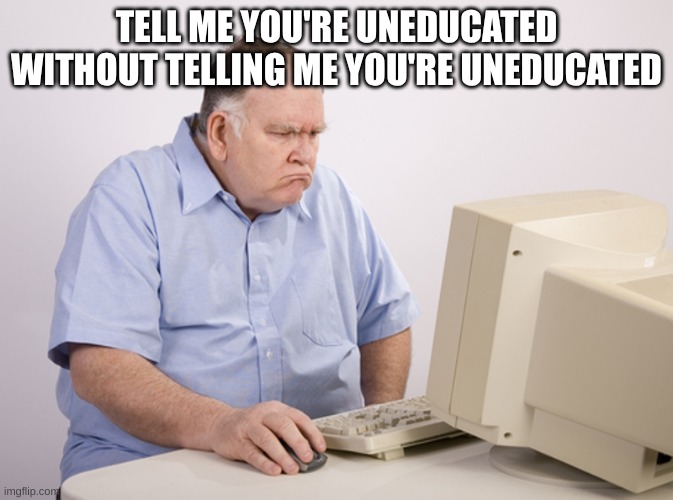 Angry Old Boomer | TELL ME YOU'RE UNEDUCATED WITHOUT TELLING ME YOU'RE UNEDUCATED | image tagged in angry old boomer | made w/ Imgflip meme maker