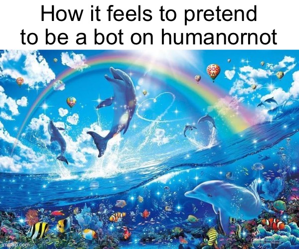Happy dolphin rainbow | How it feels to pretend to be a bot on humanornot | image tagged in happy dolphin rainbow | made w/ Imgflip meme maker