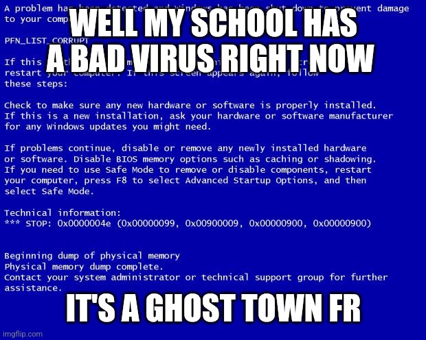 Blue screen of death | WELL MY SCHOOL HAS A BAD VIRUS RIGHT NOW; IT'S A GHOST TOWN FR | image tagged in blue screen of death | made w/ Imgflip meme maker