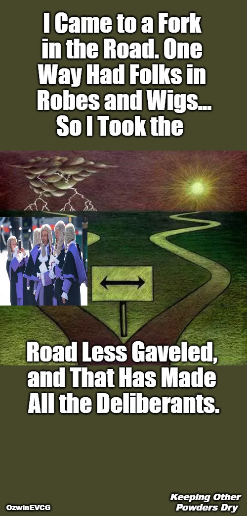 Keeping Other Powders Dry | I Came to a Fork 

in the Road. One 

Way Had Folks in 

Robes and Wigs...

So I Took the; Road Less Gaveled, 

and That Has Made 

All the Deliberants. Keeping Other 

Powders Dry; OzwinEVCG | image tagged in judges,robert frost,road less traveled,keep your powder dry,fork in the road,eyeroll vlog | made w/ Imgflip meme maker