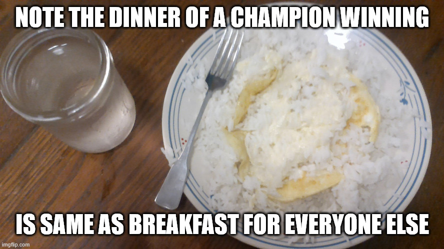 it's all can do to hold onto the moment with something personal shared | NOTE THE DINNER OF A CHAMPION WINNING; IS SAME AS BREAKFAST FOR EVERYONE ELSE | image tagged in dinner of champions | made w/ Imgflip meme maker