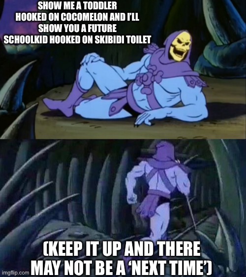 Skeletor disturbing facts | SHOW ME A TODDLER HOOKED ON COCOMELON AND I’LL SHOW YOU A FUTURE SCHOOLKID HOOKED ON SKIBIDI TOILET; (KEEP IT UP AND THERE MAY NOT BE A ‘NEXT TIME’) | image tagged in skeletor disturbing facts | made w/ Imgflip meme maker