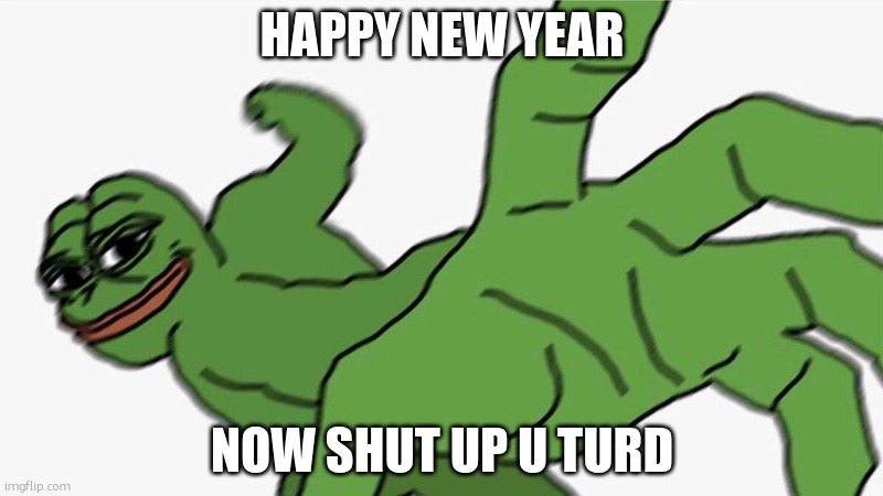 HaPpY nEw YeAR | HAPPY NEW YEAR; NOW SHUT UP U TURD | image tagged in pepe punch frog | made w/ Imgflip meme maker