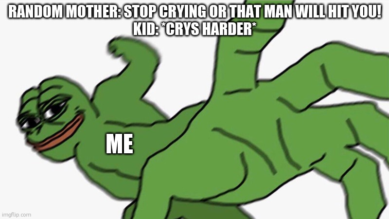 crys harder | RANDOM MOTHER: STOP CRYING OR THAT MAN WILL HIT YOU!
KID: *CRYS HARDER*; ME | image tagged in pepe punch frog | made w/ Imgflip meme maker