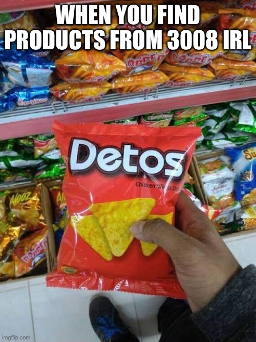 detos | WHEN YOU FIND PRODUCTS FROM 3008 IRL | image tagged in detos | made w/ Imgflip meme maker