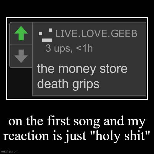 on the first song and my reaction is just "holy shit" | | image tagged in funny,demotivationals | made w/ Imgflip demotivational maker