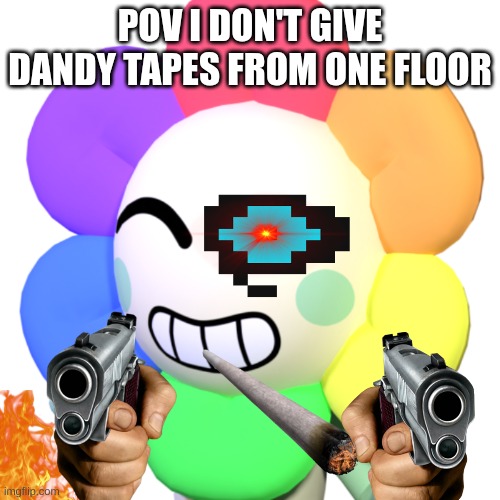 Dandy | POV I DON'T GIVE DANDY TAPES FROM ONE FLOOR | image tagged in dandy | made w/ Imgflip meme maker