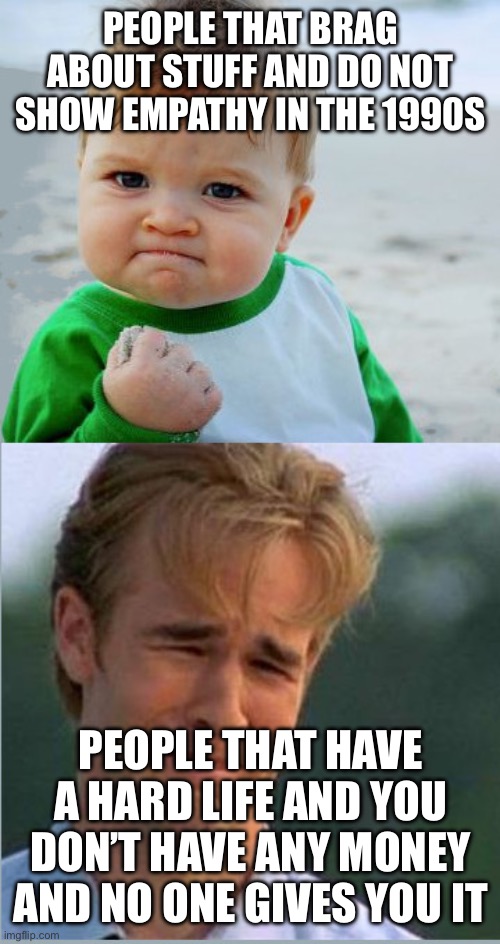 Happy Sad Success Kid Crying 90s guy | PEOPLE THAT BRAG ABOUT STUFF AND DO NOT SHOW EMPATHY IN THE 1990S; PEOPLE THAT HAVE A HARD LIFE AND YOU DON’T HAVE ANY MONEY AND NO ONE GIVES YOU IT | image tagged in happy sad success kid crying 90s guy | made w/ Imgflip meme maker