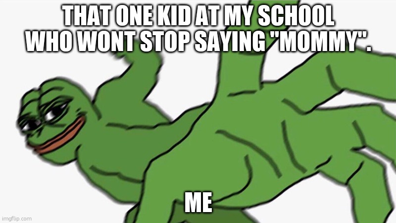 SHUT UP BROOOOO | THAT ONE KID AT MY SCHOOL WHO WONT STOP SAYING "MOMMY". ME | image tagged in pepe punch frog | made w/ Imgflip meme maker