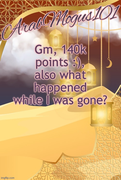 Gm, 140k points :), also what happened while I was gone? | image tagged in arabmongus101 announce temp | made w/ Imgflip meme maker