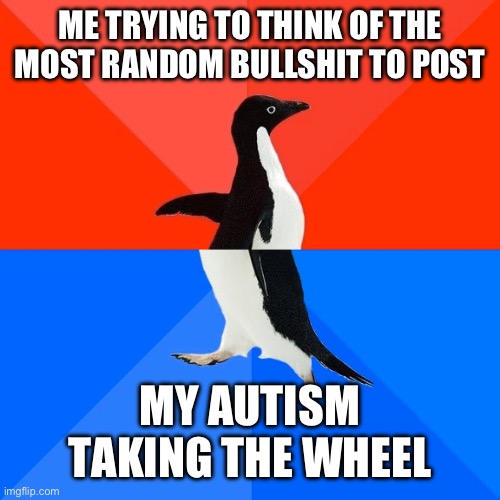 if you guys get me to 600,000 Points I’ll stop | ME TRYING TO THINK OF THE MOST RANDOM BULLSHIT TO POST; MY AUTISM TAKING THE WHEEL | image tagged in memes,socially awesome awkward penguin | made w/ Imgflip meme maker