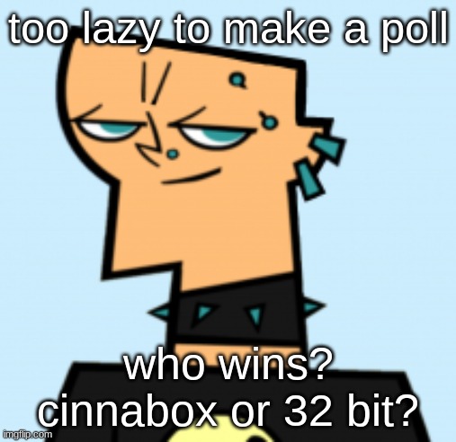 duncan | too lazy to make a poll; who wins? cinnabox or 32 bit? | image tagged in duncan | made w/ Imgflip meme maker