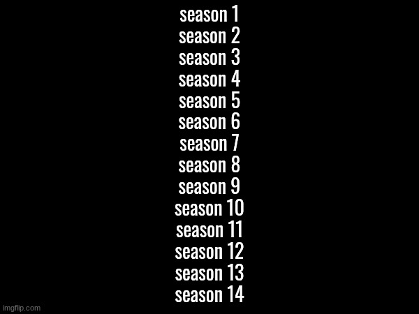 i dare someone to rank all these | season 1
season 2
season 3
season 4
season 5
season 6
season 7
season 8
season 9
season 10
season 11
season 12
season 13
season 14 | made w/ Imgflip meme maker