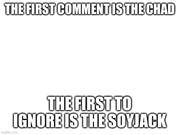 THE FIRST COMMENT IS THE CHAD; THE FIRST TO IGNORE IS THE SOYJACK | made w/ Imgflip meme maker