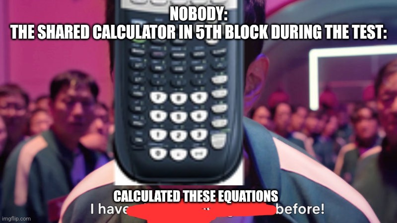 I've Played These Games Before | NOBODY:
THE SHARED CALCULATOR IN 5TH BLOCK DURING THE TEST:; CALCULATED THESE EQUATIONS | image tagged in i've played these games before | made w/ Imgflip meme maker