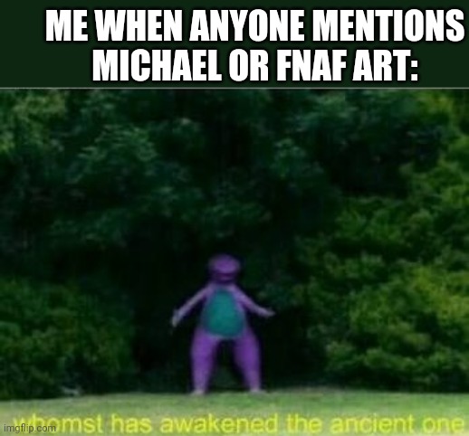 Whomst has awakened the ancient one | ME WHEN ANYONE MENTIONS MICHAEL OR FNAF ART: | image tagged in whomst has awakened the ancient one | made w/ Imgflip meme maker