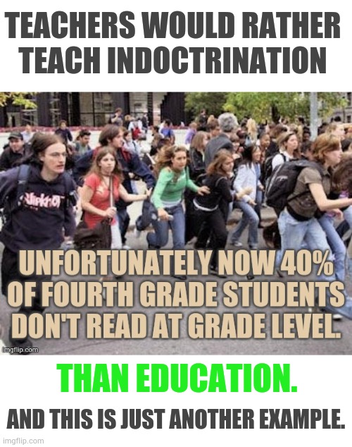 And This Is Just Another Example | TEACHERS WOULD RATHER TEACH INDOCTRINATION; THAN EDUCATION. AND THIS IS JUST ANOTHER EXAMPLE. | image tagged in memes,students,reading,teachers,indoctrination,over education | made w/ Imgflip meme maker