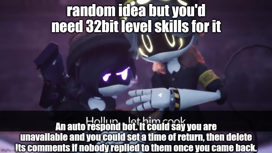 Hollup... let him cook | random idea but you'd need 32bit level skills for it; An auto respond bot. It could say you are unavailable and you could set a time of return, then delete its comments if nobody replied to them once you came back. | image tagged in hollup let him cook | made w/ Imgflip meme maker
