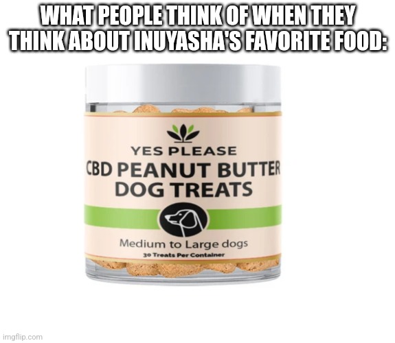 YES PLEASE CBD PEANUT DOG TREATS | WHAT PEOPLE THINK OF WHEN THEY THINK ABOUT INUYASHA'S FAVORITE FOOD: | image tagged in yes please cbd peanut dog treats | made w/ Imgflip meme maker