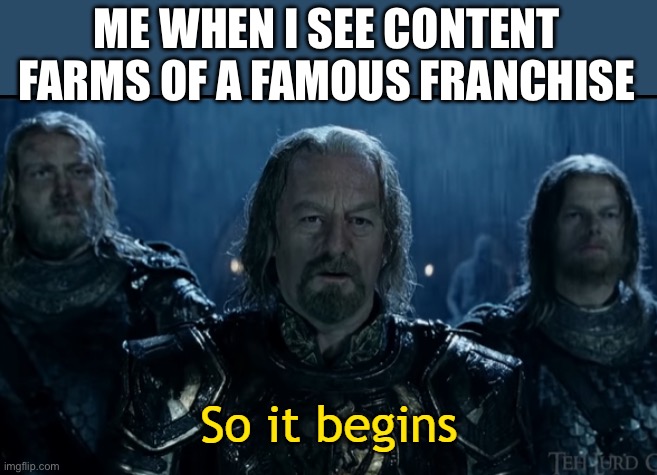 Moment | ME WHEN I SEE CONTENT FARMS OF A FAMOUS FRANCHISE | image tagged in so it begins | made w/ Imgflip meme maker