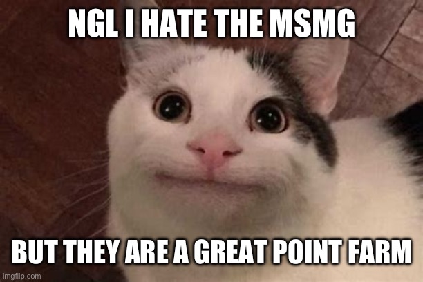 thanks to them, i have 600,000 pts | NGL I HATE THE MSMG; BUT THEY ARE A GREAT POINT FARM | image tagged in polite cat | made w/ Imgflip meme maker