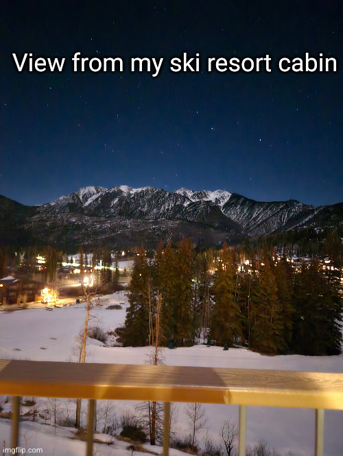 nice view ngl | View from my ski resort cabin | image tagged in ski,view,cabin | made w/ Imgflip meme maker