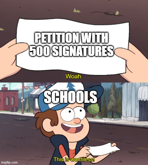 This is Worthless | PETITION WITH 500 SIGNATURES; SCHOOLS | image tagged in this is worthless | made w/ Imgflip meme maker