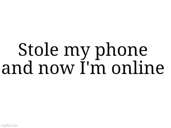 Stole my phone and now I'm online | made w/ Imgflip meme maker