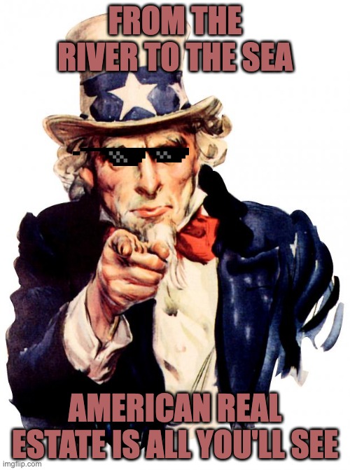 American Riviera | FROM THE RIVER TO THE SEA; AMERICAN REAL ESTATE IS ALL YOU'LL SEE | image tagged in memes,uncle sam,donald trump,trump,elon musk,gaming | made w/ Imgflip meme maker