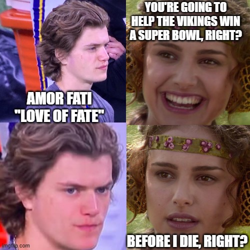 J.J. McCarthy Super Bowl | YOU'RE GOING TO HELP THE VIKINGS WIN A SUPER BOWL, RIGHT? AMOR FATI  "LOVE OF FATE"; BEFORE I DIE, RIGHT? | image tagged in anakin padme 4 panel,jj mccarthy,vikings,super bowl,star wars,minnesota vikings | made w/ Imgflip meme maker