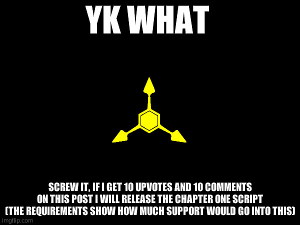 get ready :) | YK WHAT; SCREW IT, IF I GET 10 UPVOTES AND 10 COMMENTS ON THIS POST I WILL RELEASE THE CHAPTER ONE SCRIPT
(THE REQUIREMENTS SHOW HOW MUCH SUPPORT WOULD GO INTO THIS) | made w/ Imgflip meme maker