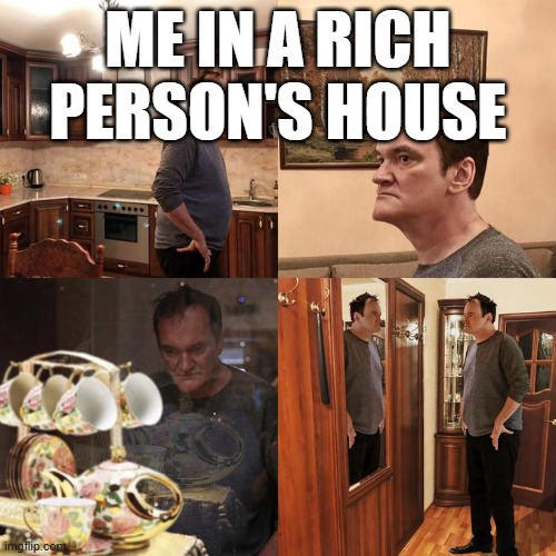 Quentin Tarantino what is life | ME IN A RICH PERSON'S HOUSE | image tagged in quentin tarantino what is life | made w/ Imgflip meme maker