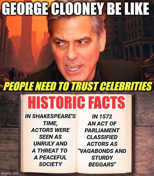 Actor George Clooney Mad at the Public, Rants About Donald Trump on X | GEORGE CLOONEY BE LIKE; IN 1572
AN ACT OF PARLIAMENT CLASSIFIED ACTORS AS
"VAGABONDS AND
STURDY
BEGGARS"; PEOPLE NEED TO TRUST CELEBRITIES; IN SHAKESPEARE'S
TIME,
ACTORS WERE
SEEN AS
UNRULY AND
A THREAT TO 
A PEACEFUL
SOCIETY; HISTORIC FACTS | image tagged in evil george clooney,historic facts,celebrity,scumbag hollywood,trust | made w/ Imgflip meme maker