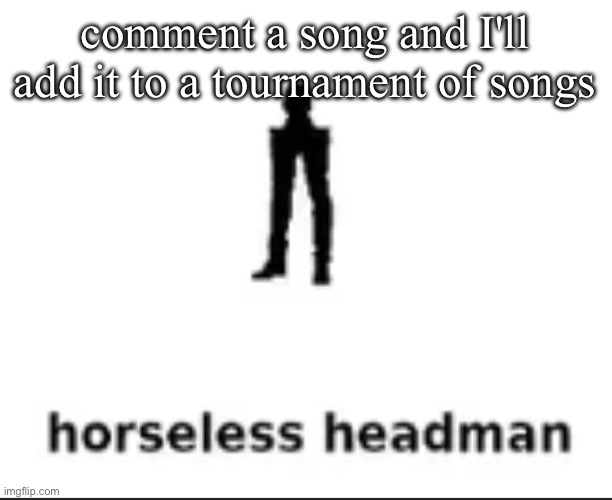 y not | comment a song and I'll add it to a tournament of songs | image tagged in horseless headman | made w/ Imgflip meme maker