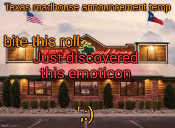 Texas roadhouse anouncemeng | Just discovered this emoticon; ',:) | image tagged in texas roadhouse anouncemeng | made w/ Imgflip meme maker