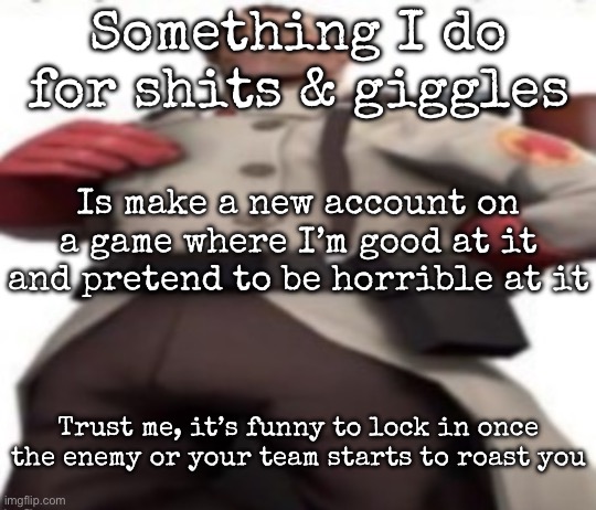 Ze medic | Something I do for shits & giggles; Is make a new account on a game where I’m good at it and pretend to be horrible at it; Trust me, it’s funny to lock in once the enemy or your team starts to roast you | image tagged in ze medic,msmg | made w/ Imgflip meme maker