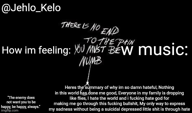 If you turn this into a copy pasta or disrespect me for this we finna have a big issue | Heres the summary of why im so damn hateful, Nothing in this world has done me good, Everyone in my family is dropping like flies, I hate the world and i fucking hate god for making me go through this fucking bullshit, My only way to express my sadness without being a suicidal depressed little shit is through hate | image tagged in jehlo kelo template,no cornball shit,best way i can explain it without oversharing | made w/ Imgflip meme maker