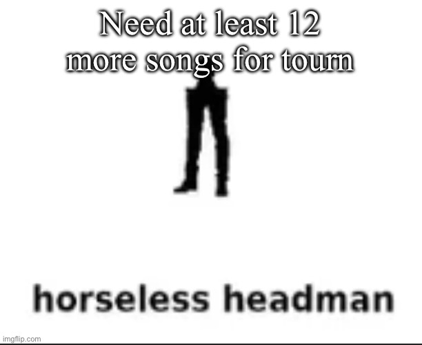 horseless headman | Need at least 12 more songs for tournament | image tagged in horseless headman | made w/ Imgflip meme maker