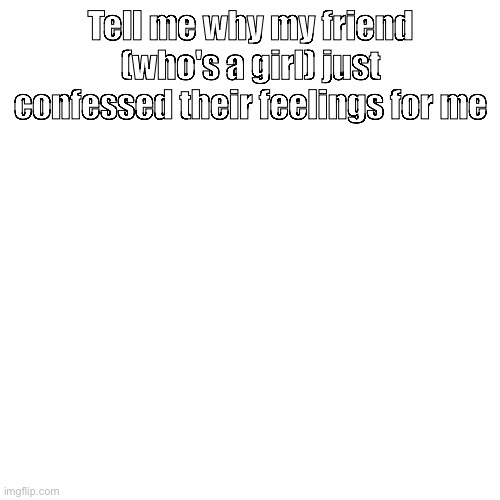 Tell me why my friend (who's a girl) just confessed their feelings for me | made w/ Imgflip meme maker