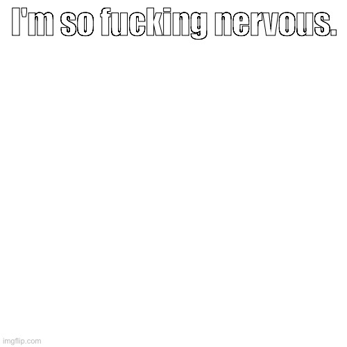Last post for context | I'm so fucking nervous. | made w/ Imgflip meme maker