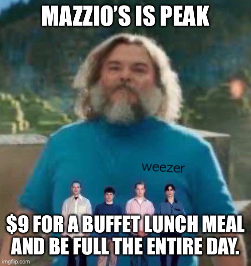 I am Steve weezer | MAZZIO’S IS PEAK; $9 FOR A BUFFET LUNCH MEAL AND BE FULL THE ENTIRE DAY. | image tagged in i am steve weezer | made w/ Imgflip meme maker