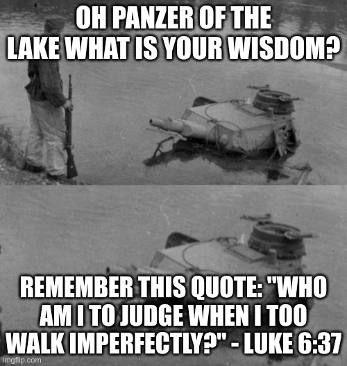 Panzer of the lake | OH PANZER OF THE LAKE WHAT IS YOUR WISDOM? REMEMBER THIS QUOTE: "WHO AM I TO JUDGE WHEN I TOO WALK IMPERFECTLY?" - LUKE 6:37 | image tagged in panzer of the lake | made w/ Imgflip meme maker