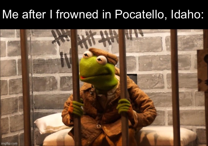 Kermit in jail | Me after I frowned in Pocatello, Idaho: | image tagged in kermit in jail | made w/ Imgflip meme maker