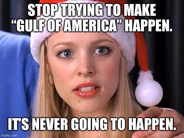 Mean Girls Gulf of America | STOP TRYING TO MAKE “GULF OF AMERICA” HAPPEN. IT’S NEVER GOING TO HAPPEN. | made w/ Imgflip meme maker