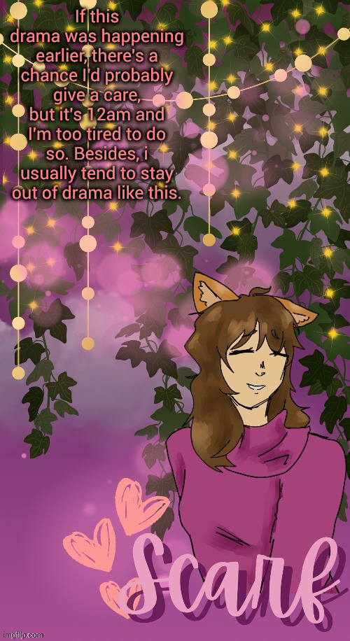 Scarf announcement template (by Disco) | If this drama was happening earlier, there's a chance I'd probably give a care, but it's 12am and I'm too tired to do so. Besides, i usually tend to stay out of drama like this. | image tagged in scarf announcement template by disco | made w/ Imgflip meme maker