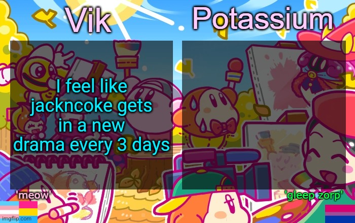 Viktassium Kirby template | I feel like jackncoke gets in a new drama every 3 days | image tagged in viktassium kirby template | made w/ Imgflip meme maker