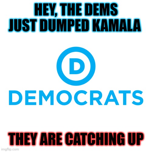 November Fifth Two Thousand and Twenty Four | HEY, THE DEMS JUST DUMPED KAMALA; THEY ARE CATCHING UP | image tagged in democrats,too many letters,47,2025 | made w/ Imgflip meme maker