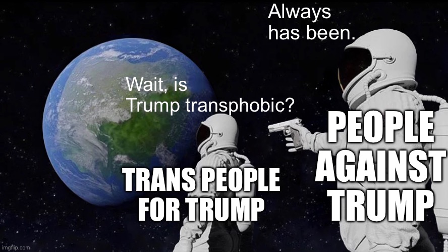 Same goes for "women for Trump". | Always has been. Wait, is Trump transphobic? PEOPLE AGAINST TRUMP; TRANS PEOPLE FOR TRUMP | image tagged in memes,always has been,transgender | made w/ Imgflip meme maker