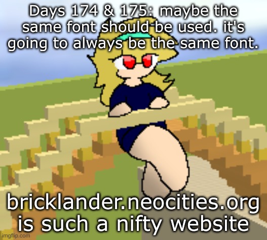 Days 174 & 175: maybe the same font | Days 174 & 175: maybe the same font should be used. it's going to always be the same font. bricklander.neocities.org is such a nifty website | image tagged in nice,stuff | made w/ Imgflip meme maker